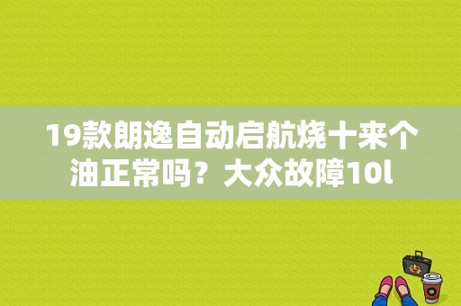 19款朗逸自动启航烧十来个油正常吗？大众故障10l-图1