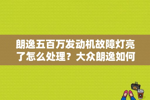朗逸五百万发动机故障灯亮了怎么处理？大众朗逸如何发动机故障灯-图1