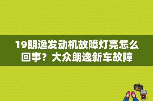 19朗逸发动机故障灯亮怎么回事？大众朗逸新车故障-图1