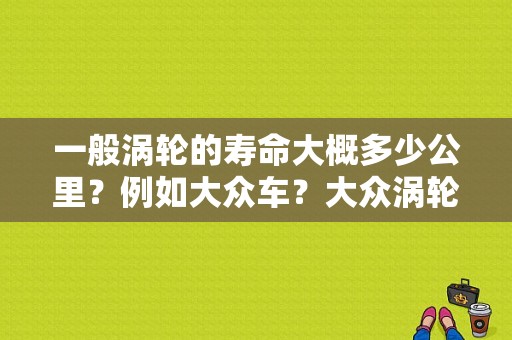 一般涡轮的寿命大概多少公里？例如大众车？大众涡轮增压器故障率-图1