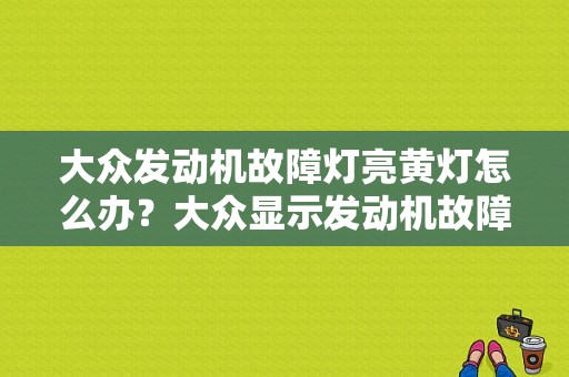 大众发动机故障灯亮黄灯怎么办？大众显示发动机故障灯亮怎么回事-图1