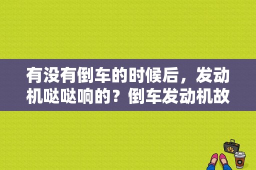 有没有倒车的时候后，发动机哒哒响的？倒车发动机故障灯亮-图1