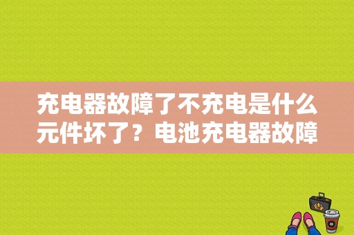 充电器故障了不充电是什么元件坏了？电池充电器故障-图1
