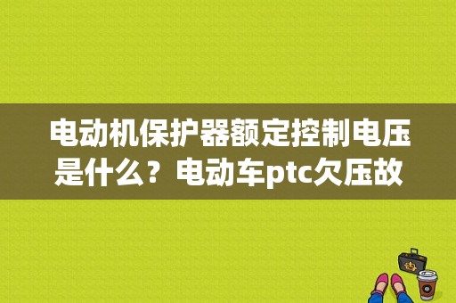 电动机保护器额定控制电压是什么？电动车ptc欠压故障