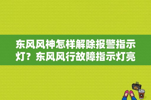 东风风神怎样解除报警指示灯？东风风行故障指示灯亮-图1