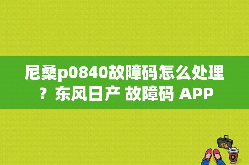尼桑p0840故障码怎么处理？东风日产 故障码 APP-图1