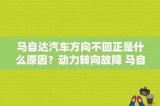 马自达汽车方向不回正是什么原因？动力转向故障 马自达-图1