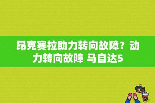 昂克赛拉助力转向故障？动力转向故障 马自达5-图1