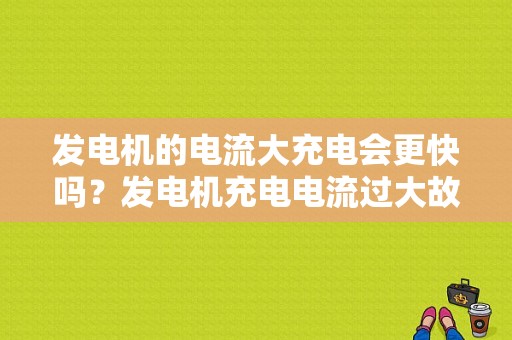 发电机的电流大充电会更快吗？发电机充电电流过大故障原因-图1