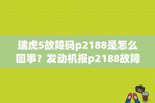 瑞虎5故障码p2188是怎么回事？发动机报p2188故障码-图1