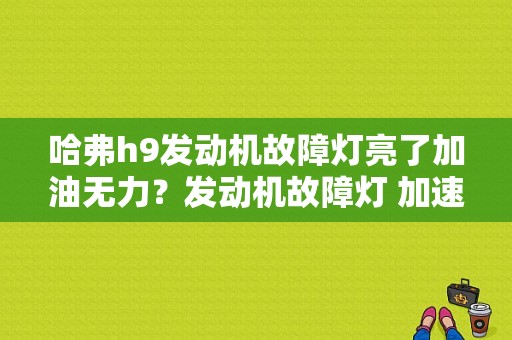 哈弗h9发动机故障灯亮了加油无力？发动机故障灯 加速无力-图1