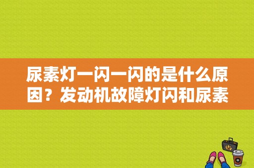 尿素灯一闪一闪的是什么原因？发动机故障灯闪和尿素-图1