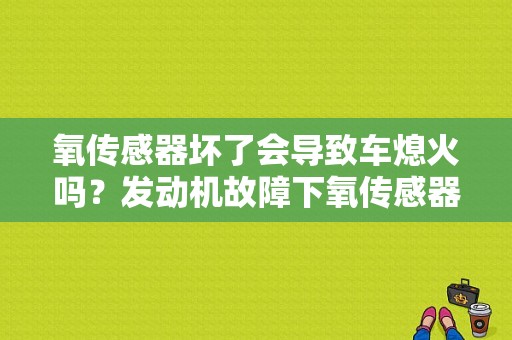 氧传感器坏了会导致车熄火吗？发动机故障下氧传感器-图1