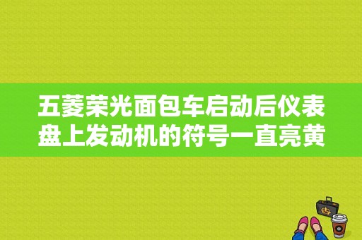 五菱荣光面包车启动后仪表盘上发动机的符号一直亮黄灯，是什么原因？发动机故障图标大全-图1