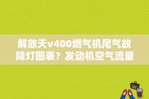 解放天v400燃气机尾气故障灯图表？发动机空气流量计故障现象-图1