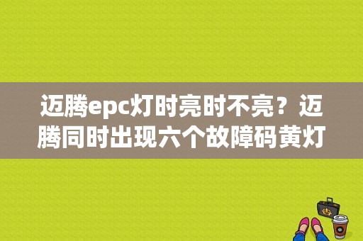 迈腾epc灯时亮时不亮？迈腾同时出现六个故障码黄灯-图1