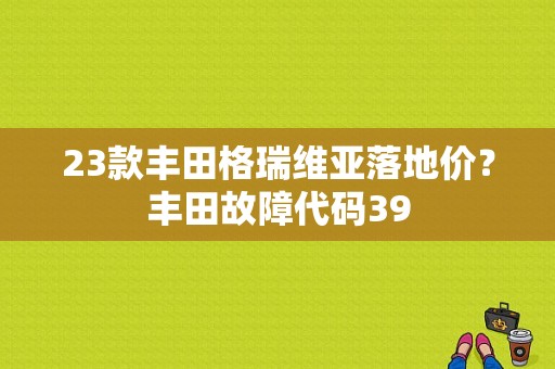 23款丰田格瑞维亚落地价？丰田故障代码39-图1
