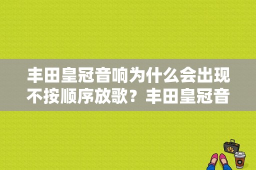 丰田皇冠音响为什么会出现不按顺序放歌？丰田皇冠音响故障-图1