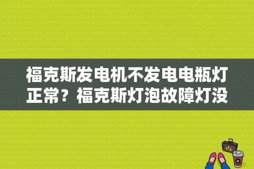 福克斯发电机不发电电瓶灯正常？福克斯灯泡故障灯没坏-图1