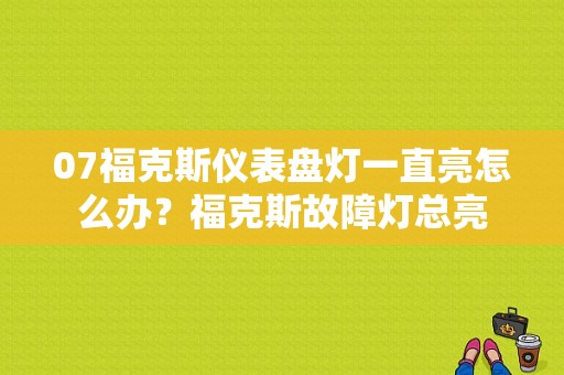 07福克斯仪表盘灯一直亮怎么办？福克斯故障灯总亮-图1