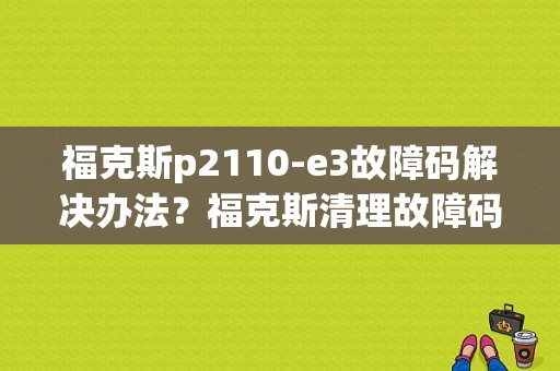 福克斯p2110-e3故障码解决办法？福克斯清理故障码软件-图1