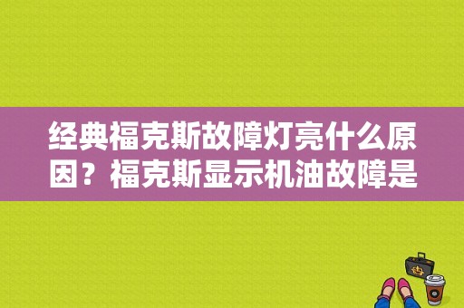 经典福克斯故障灯亮什么原因？福克斯显示机油故障是怎么回事-图1