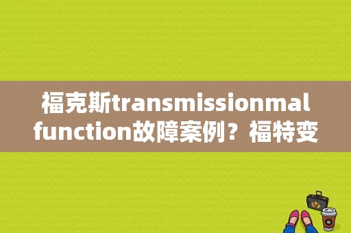 福克斯transmissionmalfunction故障案例？福特变速箱故障显示-图1