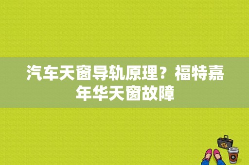 汽车天窗导轨原理？福特嘉年华天窗故障-图1