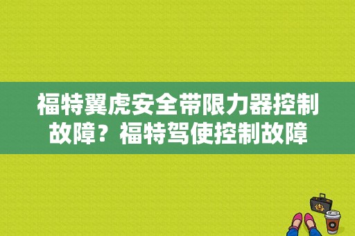 福特翼虎安全带限力器控制故障？福特驾使控制故障-图1