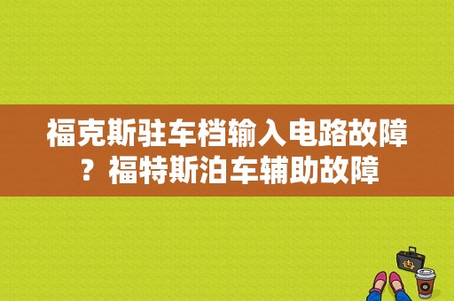 福克斯驻车档输入电路故障？福特斯泊车辅助故障-图1