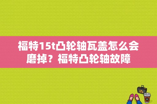 福特15t凸轮轴瓦盖怎么会磨掉？福特凸轮轴故障-图1