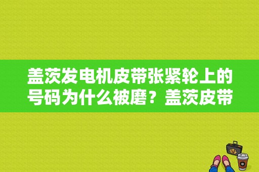 盖茨发电机皮带张紧轮上的号码为什么被磨？盖茨皮带故障查询-图1