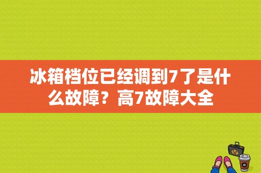 冰箱档位已经调到7了是什么故障？高7故障大全-图1