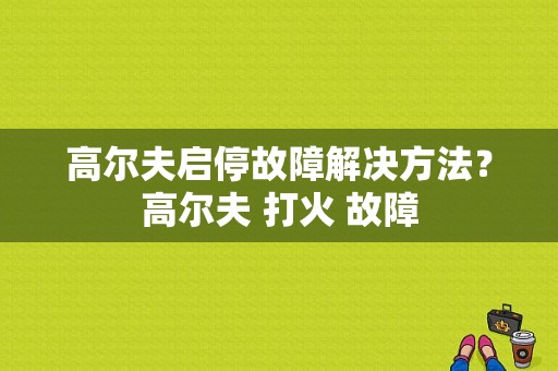 高尔夫启停故障解决方法？高尔夫 打火 故障-图1
