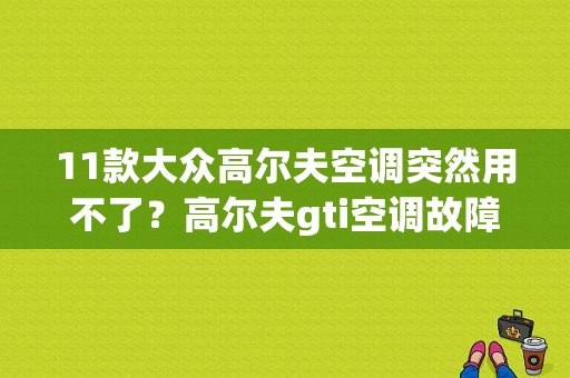 11款大众高尔夫空调突然用不了？高尔夫gti空调故障-图1