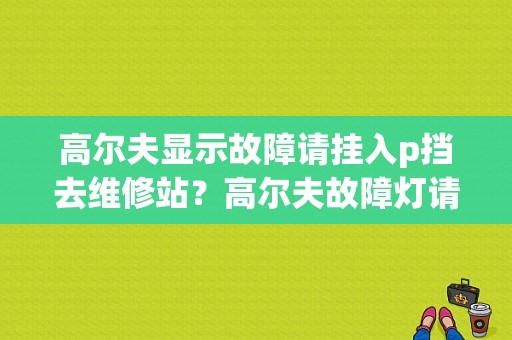 高尔夫显示故障请挂入p挡去维修站？高尔夫故障灯请挂p挡-图1