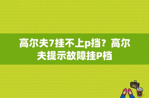 高尔夫7挂不上p挡？高尔夫提示故障挂P档-图1