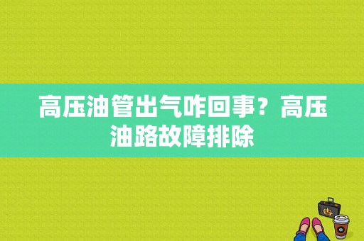 高压油管出气咋回事？高压油路故障排除-图1