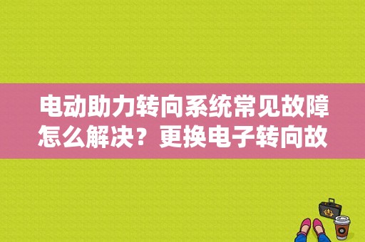 电动助力转向系统常见故障怎么解决？更换电子转向故障-图1