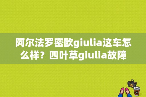 阿尔法罗密欧giulia这车怎么样？四叶草giulia故障-图1