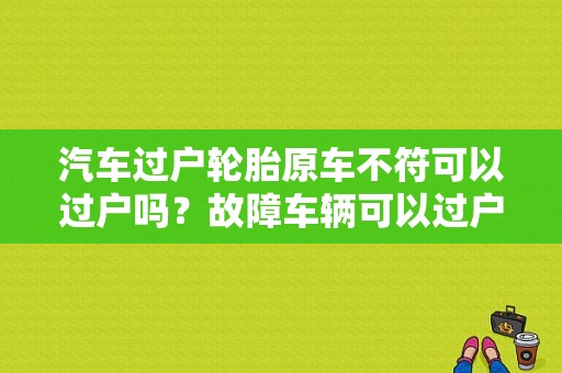 汽车过户轮胎原车不符可以过户吗？故障车辆可以过户吗-图1