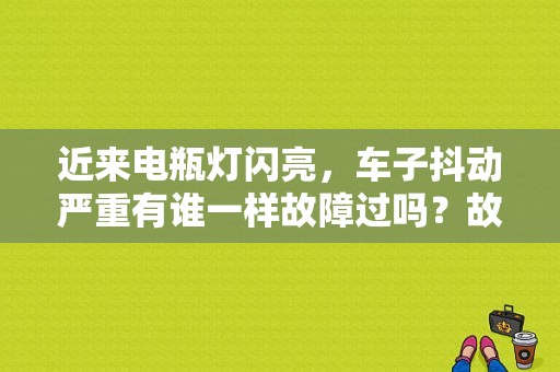 近来电瓶灯闪亮，车子抖动严重有谁一样故障过吗？故障灯亮了汽车抖-图1