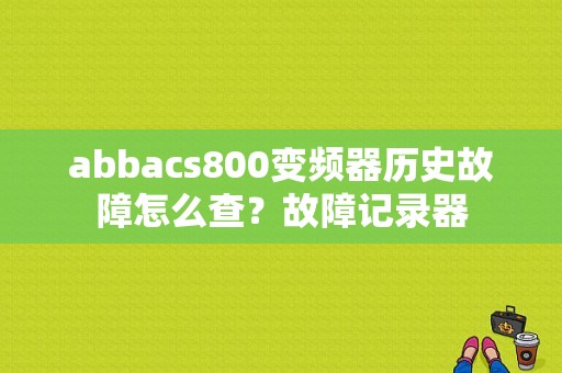 abbacs800变频器历史故障怎么查？故障记录器-图1