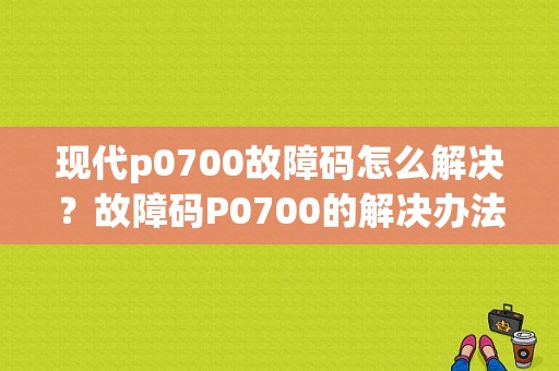 现代p0700故障码怎么解决？故障码P0700的解决办法-图1