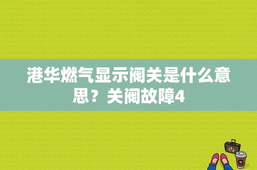 港华燃气显示阀关是什么意思？关阀故障4-图1