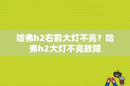 哈弗h2右前大灯不亮？哈弗h2大灯不亮故障-图1