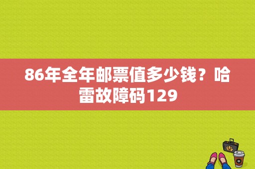 86年全年邮票值多少钱？哈雷故障码129-图1