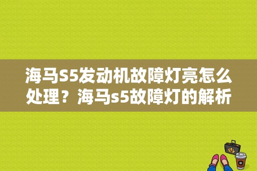 海马S5发动机故障灯亮怎么处理？海马s5故障灯的解析-图1