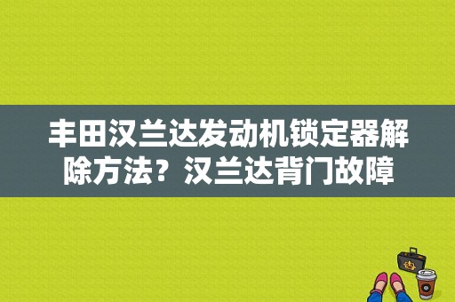丰田汉兰达发动机锁定器解除方法？汉兰达背门故障-图1