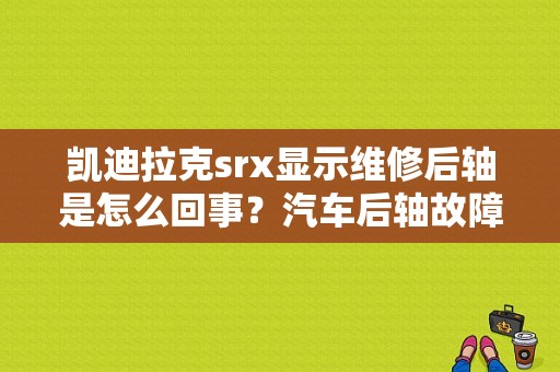 凯迪拉克srx显示维修后轴是怎么回事？汽车后轴故障-图1